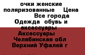 очки женские поляризованные  › Цена ­ 1 500 - Все города Одежда, обувь и аксессуары » Аксессуары   . Челябинская обл.,Верхний Уфалей г.